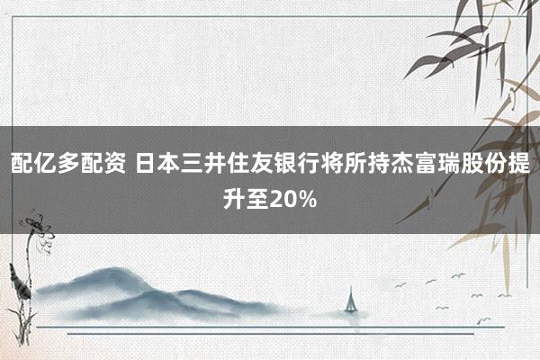 配亿多配资 日本三井住友银行将所持杰富瑞股份提升至20%