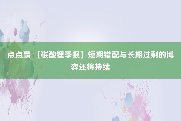 点点赢 【碳酸锂季报】短期错配与长期过剩的博弈还将持续