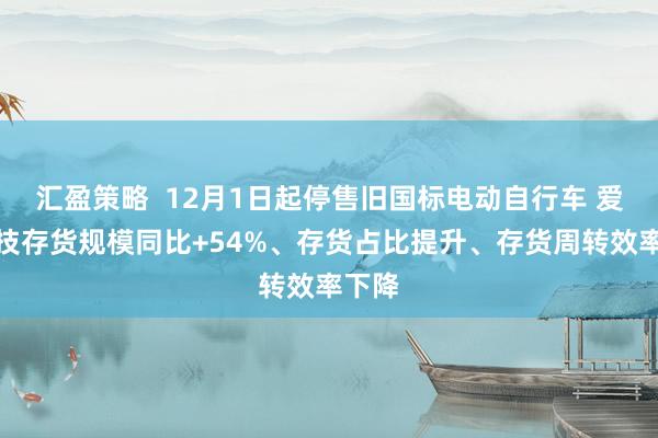 汇盈策略  12月1日起停售旧国标电动自行车 爱玛科技存货规模同比+54%、存货占比提升、存货周转效率下降