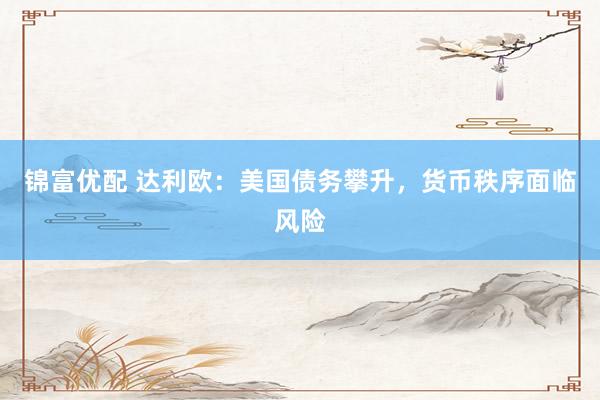锦富优配 达利欧：美国债务攀升，货币秩序面临风险