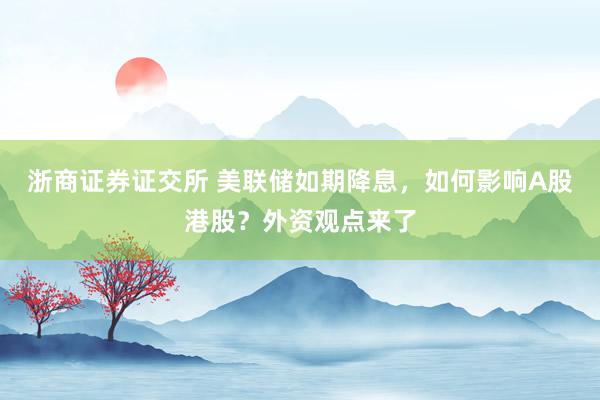浙商证券证交所 美联储如期降息，如何影响A股港股？外资观点来了