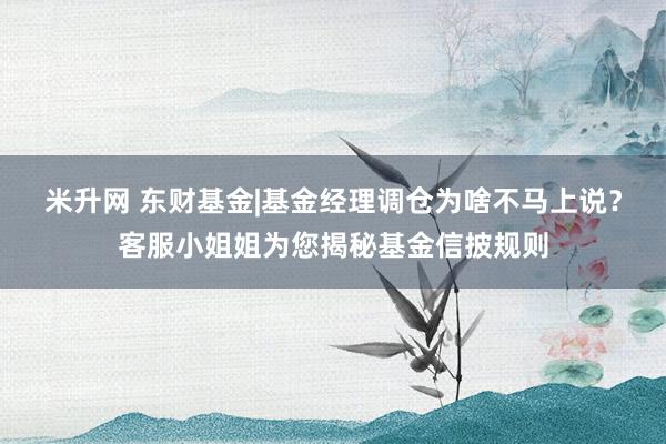 米升网 东财基金|基金经理调仓为啥不马上说？客服小姐姐为您揭秘基金信披规则