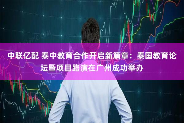 中联亿配 泰中教育合作开启新篇章：泰国教育论坛暨项目路演在广州成功举办