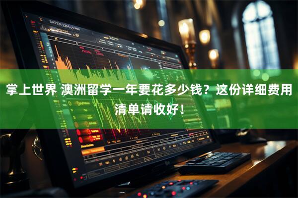 掌上世界 澳洲留学一年要花多少钱？这份详细费用清单请收好！