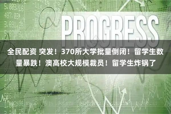 全民配资 突发！370所大学批量倒闭！留学生数量暴跌！澳高校大规模裁员！留学生炸锅了