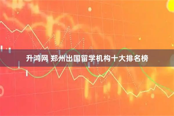 升鸿网 郑州出国留学机构十大排名榜