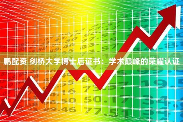 鹏配资 剑桥大学博士后证书：学术巅峰的荣耀认证