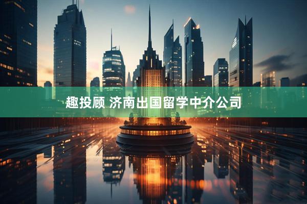 趣投顾 济南出国留学中介公司