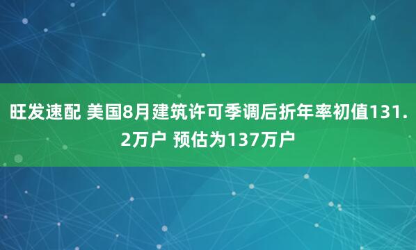 旺发速配 美国8月建筑许可季调后折年率初值131.2万户 预估为137万户