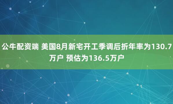 公牛配资端 美国8月新宅开工季调后折年率为130.7万户 预估为136.5万户