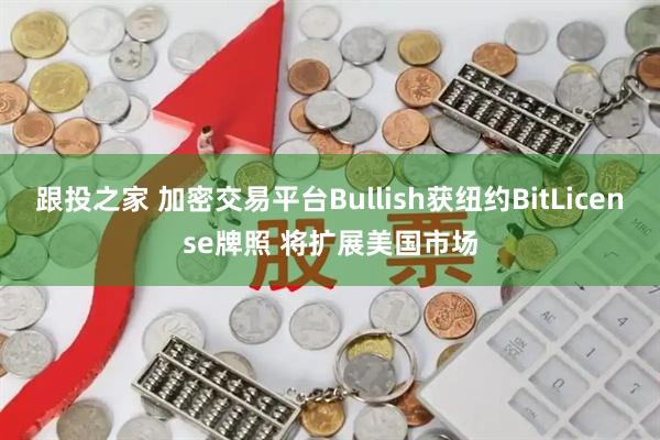 跟投之家 加密交易平台Bullish获纽约BitLicense牌照 将扩展美国市场