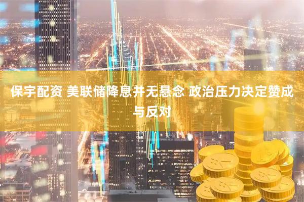 保宇配资 美联储降息并无悬念 政治压力决定赞成与反对