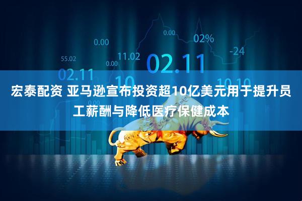 宏泰配资 亚马逊宣布投资超10亿美元用于提升员工薪酬与降低医疗保健成本