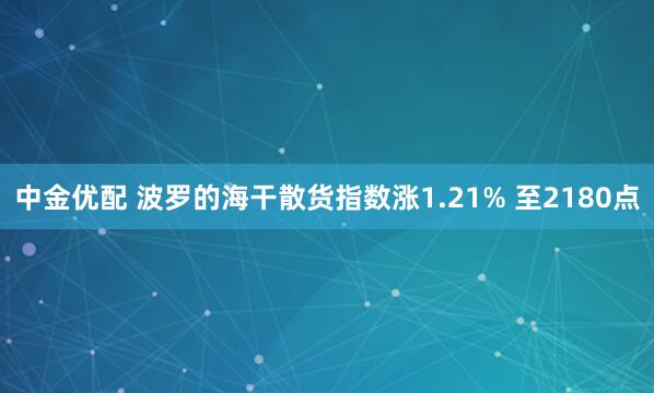 中金优配 波罗的海干散货指数涨1.21% 至2180点