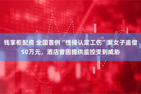 钱掌柜配资 全国首例“性侵认定工伤”案女子追偿50万元，酒店曾因提供监控受到威胁