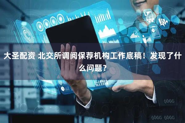 大圣配资 北交所调阅保荐机构工作底稿！发现了什么问题？