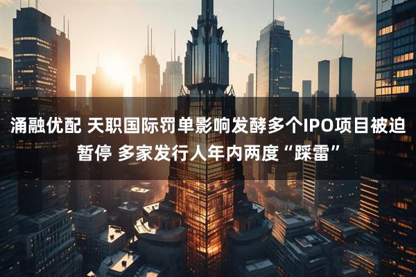 涌融优配 天职国际罚单影响发酵多个IPO项目被迫暂停 多家发行人年内两度“踩雷”