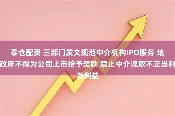 泰仓配资 三部门发文规范中介机构IPO服务 地方政府不得为公司上市给予奖励 禁止中介谋取不正当利益