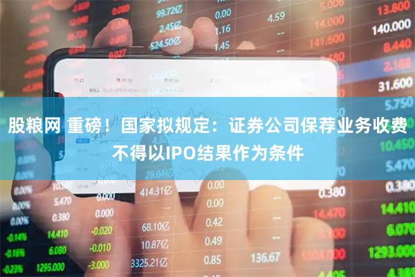 股粮网 重磅！国家拟规定：证券公司保荐业务收费不得以IPO结果作为条件