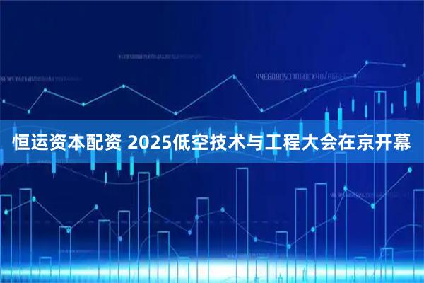 恒运资本配资 2025低空技术与工程大会在京开幕