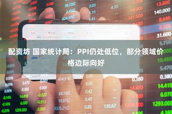 配资坊 国家统计局：PPI仍处低位，部分领域价格边际向好