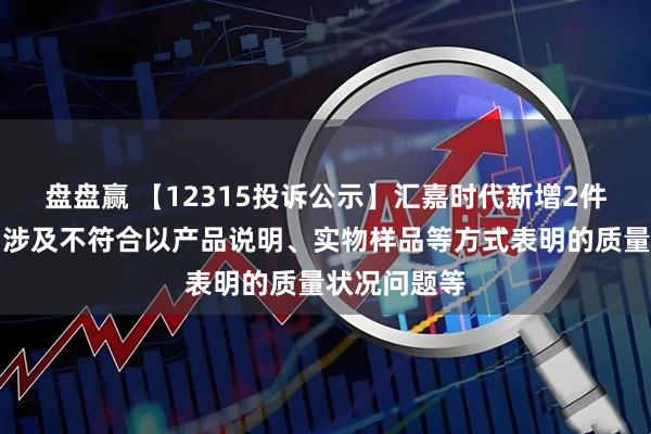 盘盘赢 【12315投诉公示】汇嘉时代新增2件投诉公示，涉及不符合以产品说明、实物样品等方式表明的质量状况问题等