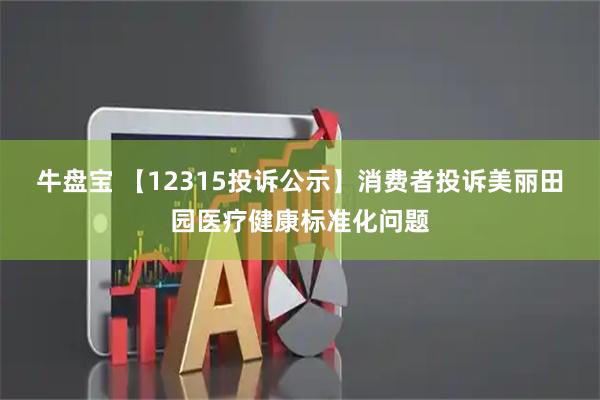 牛盘宝 【12315投诉公示】消费者投诉美丽田园医疗健康标准化问题