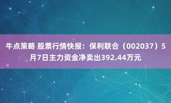 牛点策略 股票行情快报：保利联合（002037）5月7日主力资金净卖出392.44万元