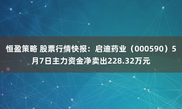 恒盈策略 股票行情快报：启迪药业（000590）5月7日主力资金净卖出228.32万元