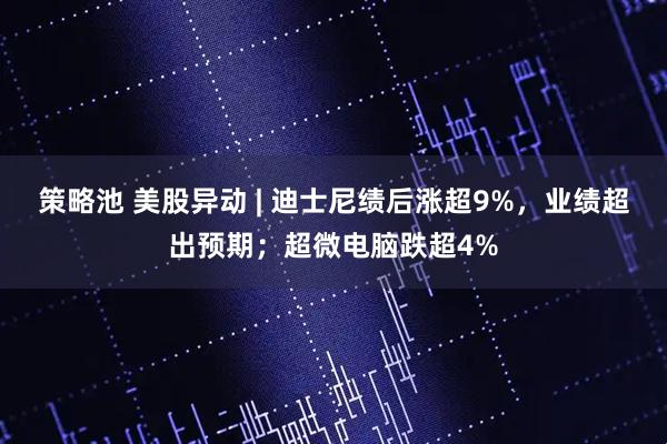 策略池 美股异动 | 迪士尼绩后涨超9%，业绩超出预期；超微电脑跌超4%