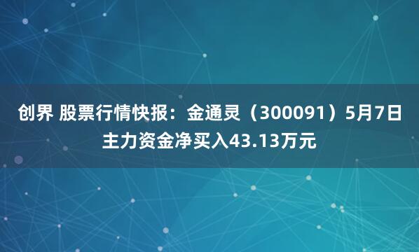 创界 股票行情快报：金通灵（300091）5月7日主力资金净买入43.13万元
