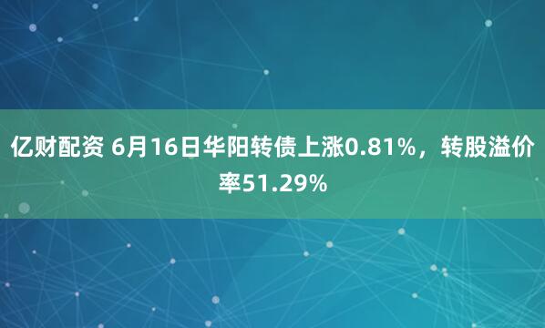 亿财配资 6月16日华阳转债上涨0.81%，转股溢价率51.29%