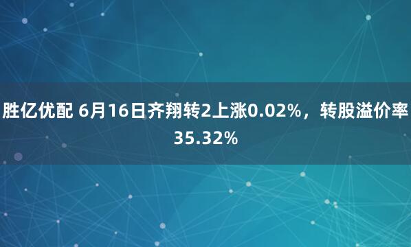 胜亿优配 6月16日齐翔转2上涨0.02%，转股溢价率35.32%