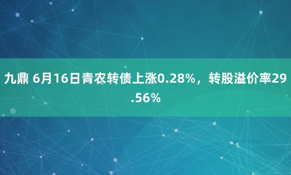 九鼎 6月16日青农转债上涨0.28%，转股溢价率29.56%