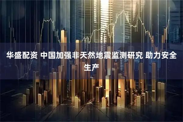 华盛配资 中国加强非天然地震监测研究 助力安全生产
