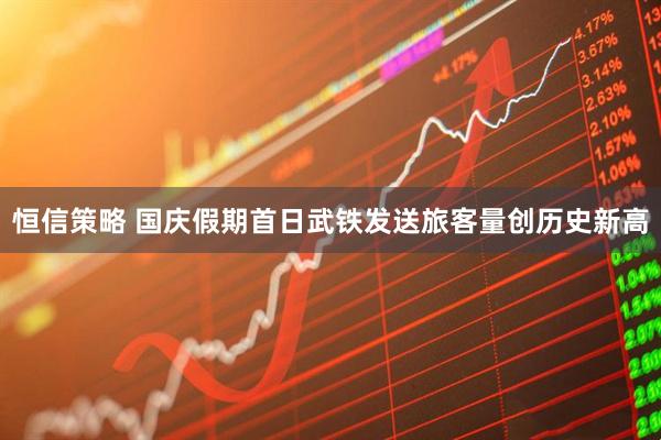 恒信策略 国庆假期首日武铁发送旅客量创历史新高