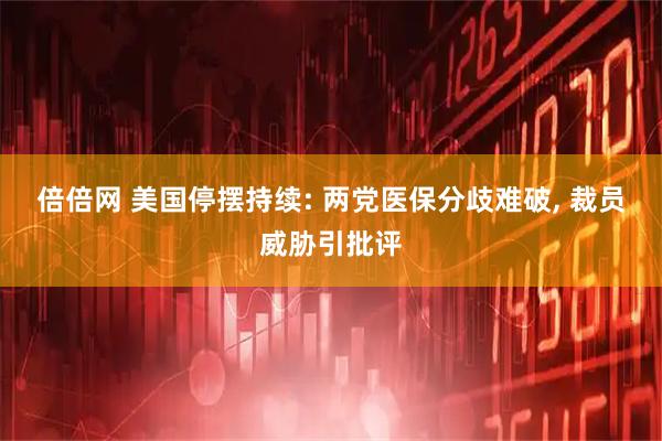 倍倍网 美国停摆持续: 两党医保分歧难破, 裁员威胁引批评