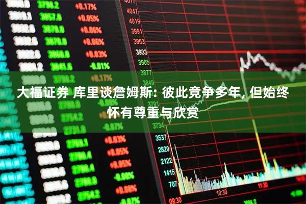 大福证券 库里谈詹姆斯: 彼此竞争多年, 但始终怀有尊重与欣赏