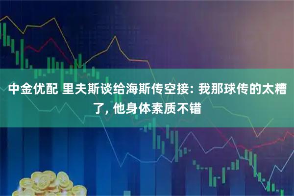 中金优配 里夫斯谈给海斯传空接: 我那球传的太糟了, 他身体素质不错