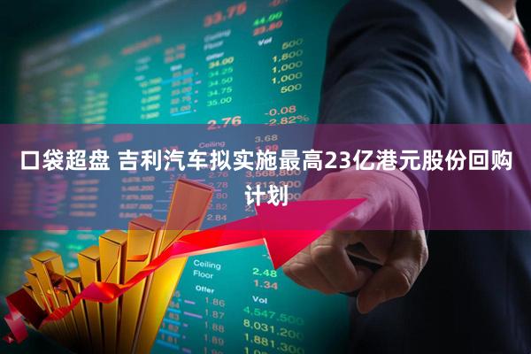 口袋超盘 吉利汽车拟实施最高23亿港元股份回购计划