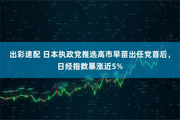 出彩速配 日本执政党推选高市早苗出任党首后，日经指数暴涨近5%