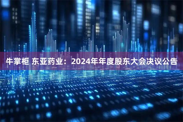 牛掌柜 东亚药业：2024年年度股东大会决议公告