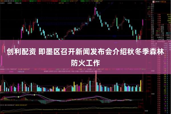 创利配资 即墨区召开新闻发布会介绍秋冬季森林防火工作