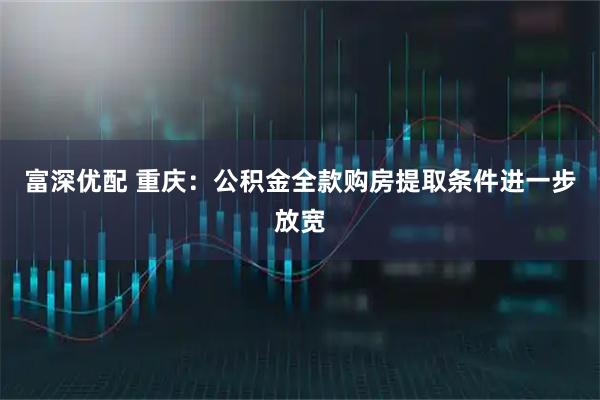 富深优配 重庆：公积金全款购房提取条件进一步放宽
