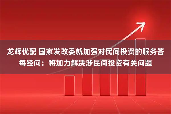 龙辉优配 国家发改委就加强对民间投资的服务答每经问：将加力解决涉民间投资有关问题