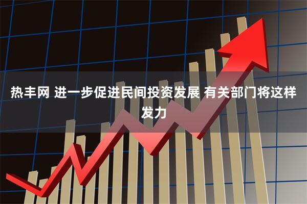 热丰网 进一步促进民间投资发展 有关部门将这样发力