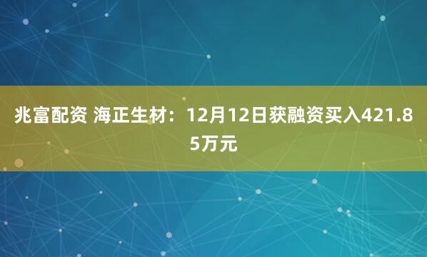兆富配资 海正生材：12月12日获融资买入421.85万元