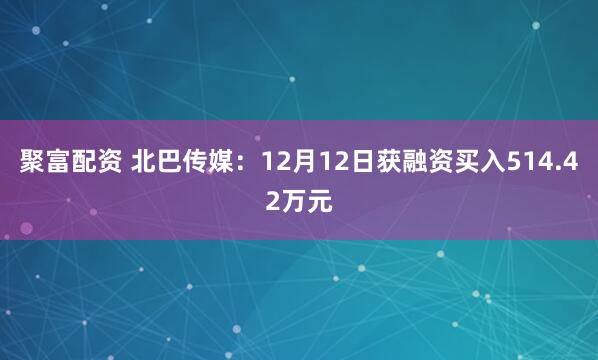 聚富配资 北巴传媒：12月12日获融资买入514.42万元
