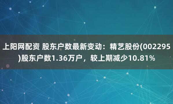 上阳网配资 股东户数最新变动：精艺股份(002295)股东户数1.36万户，较上期减少10.81%