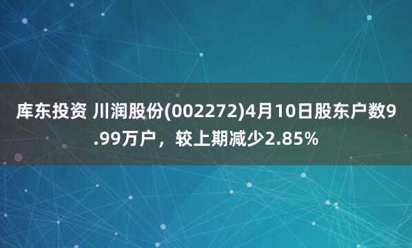 库东投资 川润股份(002272)4月10日股东户数9.99万户，较上期减少2.85%